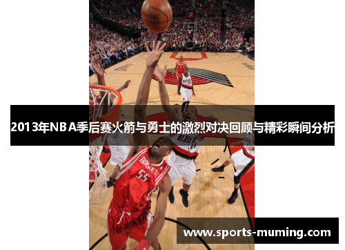 2013年NBA季后赛火箭与勇士的激烈对决回顾与精彩瞬间分析